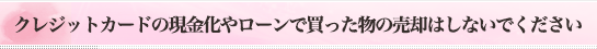 クレジットカードの現金化やローンで買った物の売却はしないでください