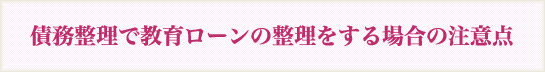 債務整理で教育ローンの整理をする場合の注意点