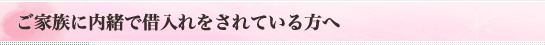 ご家族に内緒で借入れをされている方へ