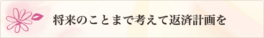 将来のことまで考えて返済計画を