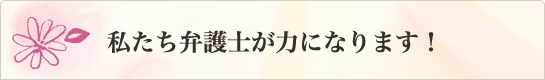 私たち弁護士が力になります！