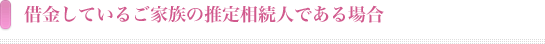 借金しているご家族の推定相続人である場合