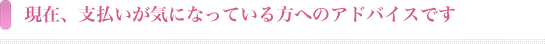 現在、支払いが気になっている方へのアドバイスです。