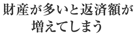 財産が多いと返済額が増えてしまう